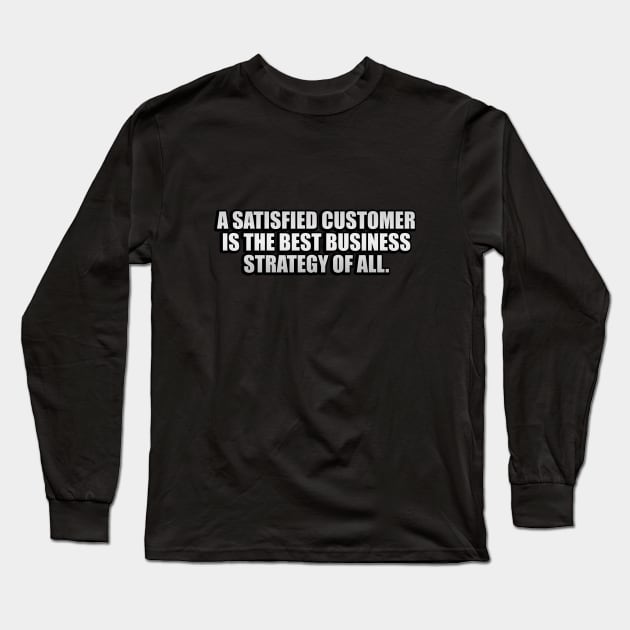 A satisfied customer is the best business strategy of all Long Sleeve T-Shirt by CRE4T1V1TY